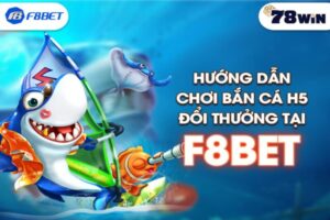 Hướng dẫn chơi bắn cá h5 đổi thưởng tại F8bet đơn giản