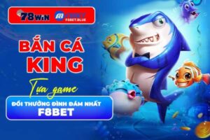 Bắn cá King - Tựa game đổi thưởng đình đám nhất F8bet