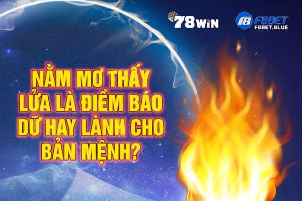 Nằm mơ thấy lửa là điềm báo dữ hay lành cho bản mệnh?