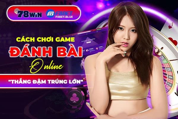 Cách chơi game đánh bài online "thắng đậm trúng lớn"